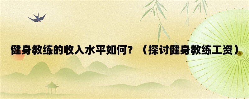 健身教练的收入水平如何？（探讨健身教练工资）