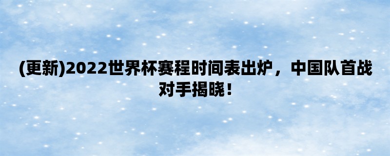 (更新)2022世界杯赛程时间表出炉，中国队首战对手揭晓！