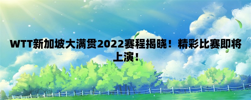 WTT新加坡大满贯2022赛程揭晓！精彩比赛即将上演！