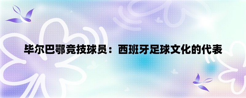 毕尔巴鄂竞技球员：西班牙足球文化的代表