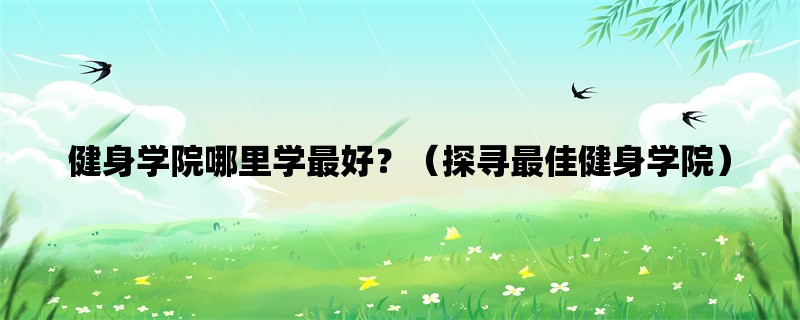 健身学院哪里学最好？（探寻最佳健身学院）