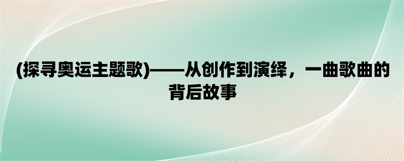 (探寻奥运主题歌)，从创作到演绎，一曲歌曲的背后故事