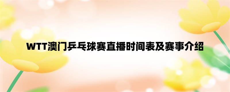 WTT澳门乒乓球赛直播时间表及赛事介绍