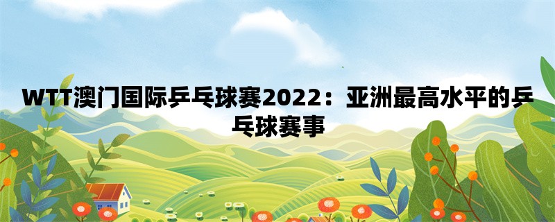 WTT澳门国际乒乓球赛2022：亚洲最高水平的乒乓球赛事