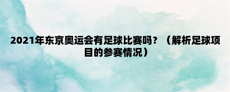 2021年东京奥运会有足球比赛吗？（解析足球项目的参赛情况）