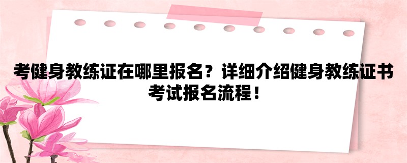 考健身教练证在哪里报名？详细介绍健身教练证书考试报名流程！