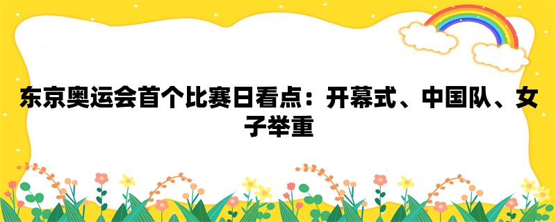 东京奥运会首个比赛日看点：开幕式、中国队、女子举重