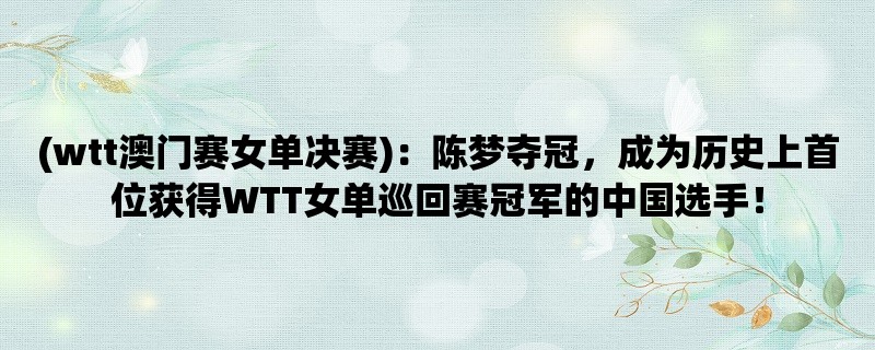 (wtt澳门赛女单决赛)：陈梦夺冠，成为历史上首位获得WTT女单巡回赛冠军的中国