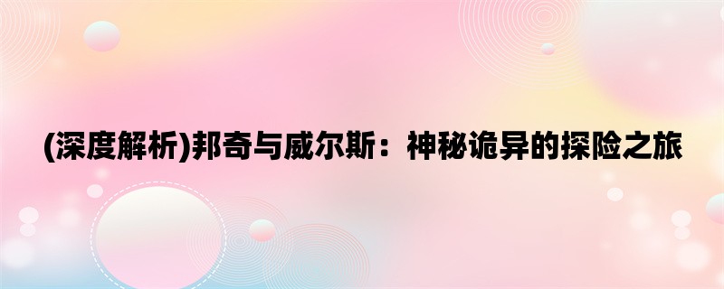 (深度解析)邦奇与威尔斯：神秘诡异的探险之旅