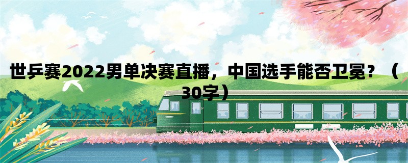 世乒赛2022男单决赛直播，中国选手能否卫冕？