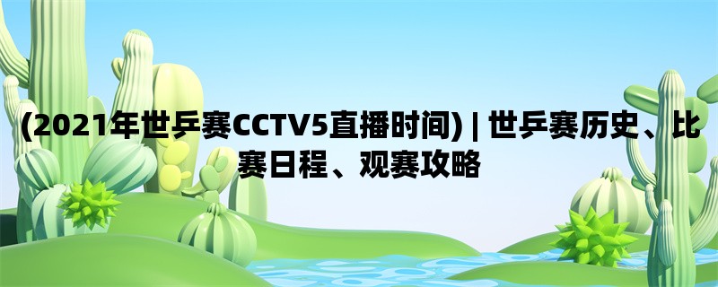 (2021年世乒赛CCTV5直播时间) | 世乒赛历史、比赛日程、观赛攻略