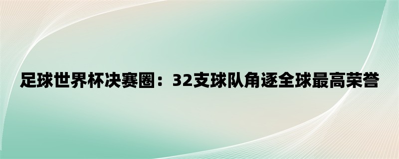 足球世界杯决赛圈：32支球队角逐全球最高荣誉