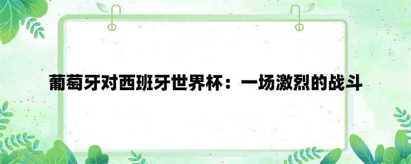 葡萄牙对西班牙世界杯：一场激烈的战斗