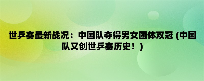 世乒赛最新战况：中国队夺得男女团体双冠 (中国队又创世乒赛历史！)