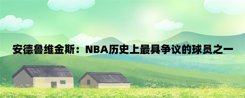 安德鲁维金斯：NBA历史上最具争议的球员之一