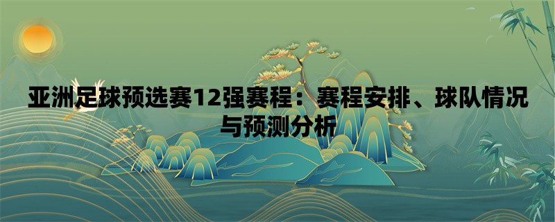 亚洲足球预选赛12强赛程：赛程安排、球队情况与预测分析