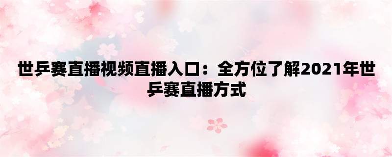 世乒赛直播视频直播入口：全方位了解2021年世乒赛直播方式