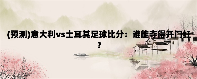 (预测)意大利vs土耳其足球比分：谁能夺得开门红？