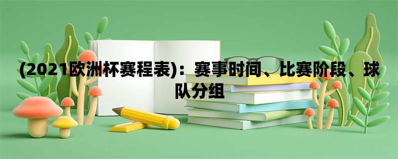 (2021欧洲杯赛程表)：赛事时间、比赛阶段、球队分组