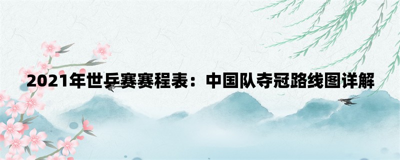 2021年世乒赛赛程表：中国队夺冠路线图详解