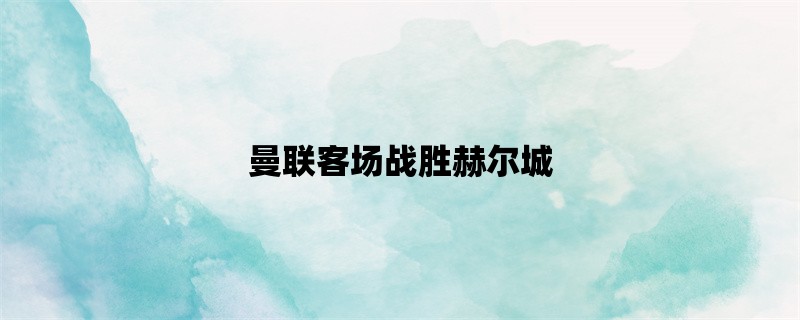 曼联客场战胜赫尔城