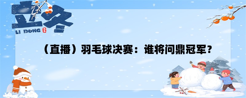 （直播）羽毛球决赛：谁将问鼎冠军？