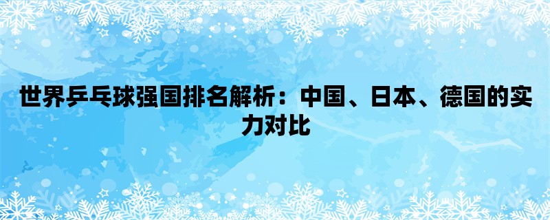 世界乒乓球强国排名解析：中国、日本、德国的实力对比