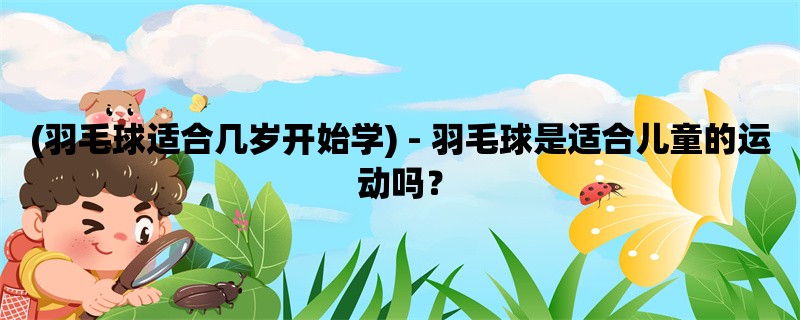 (羽毛球适合几岁开始学) - 羽毛球是适合儿童的运动吗？