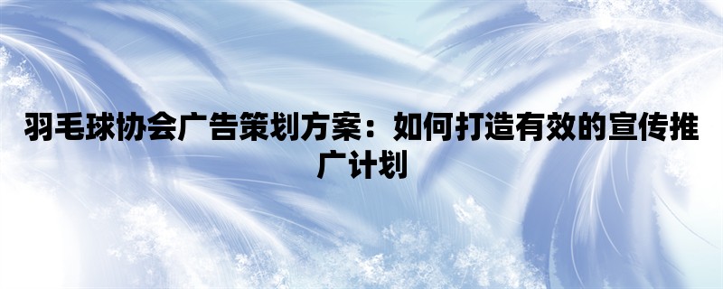 羽毛球协会广告策划方案：如何打造有效的宣传推广计划