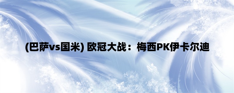 (巴萨vs国米) 欧冠大战：梅西PK伊卡尔迪