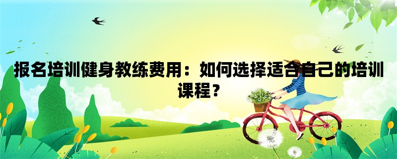 报名培训健身教练费用：如何选择适合自己的培训课程？