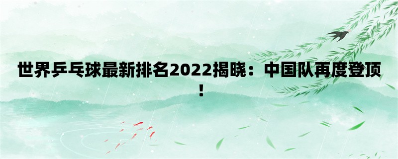 世界乒乓球最新排名2022揭晓：中国队再度登顶！