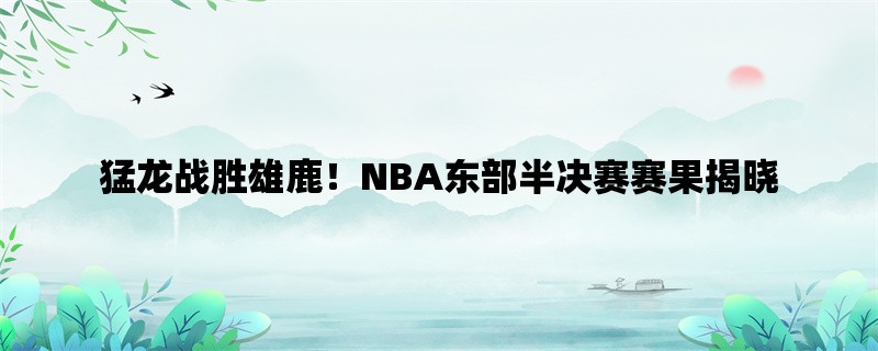 猛龙战胜雄鹿！NBA东部半