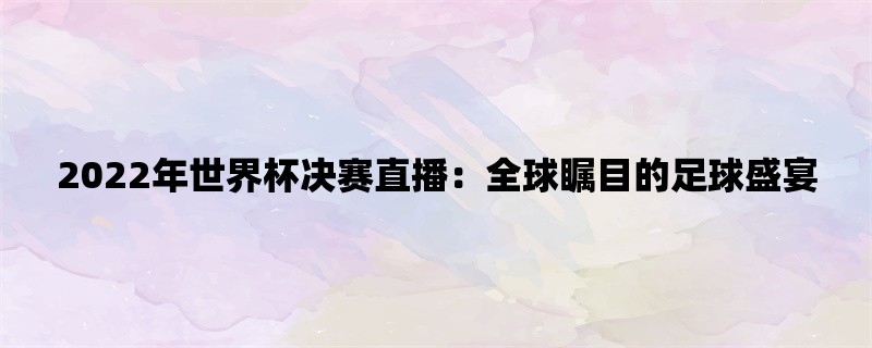 2022年世界杯决赛直播：全球瞩目的足球盛宴