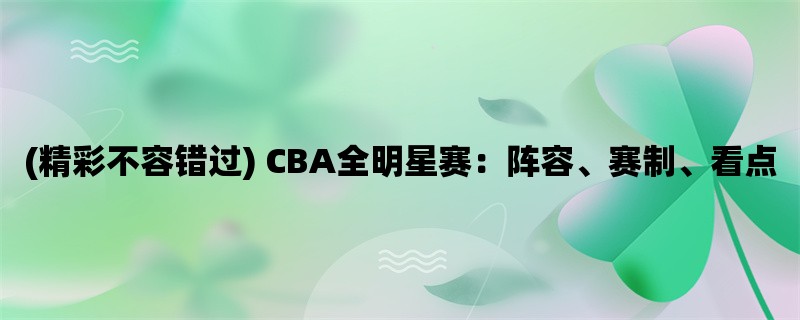 (精彩不容错过) CBA全明星赛：阵容、赛制、看点