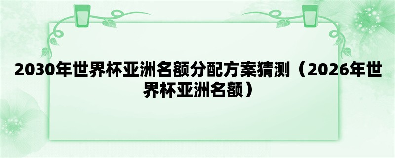 2030年世界杯亚洲名额分配方案猜测（2026年世界杯亚洲名额）