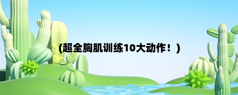 (超全胸肌训练10大动作！)