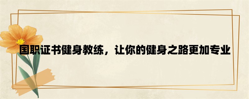 国职证书健身教练，让你的健身之路更加专业