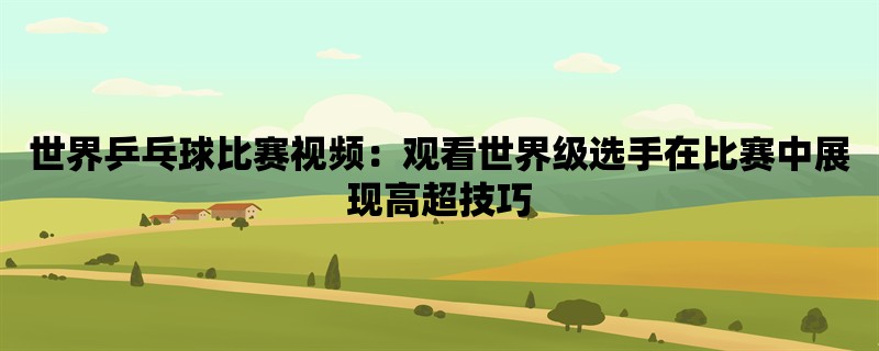 世界乒乓球比赛视频：观