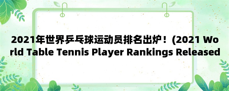 2021年世界乒乓球运动员排名出炉！(2021 World Table Tennis Player Rankings Released!)