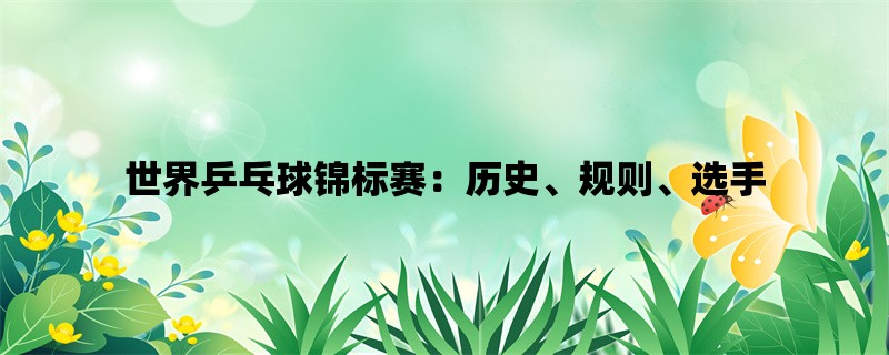 世界乒乓球锦标赛：历史、规则、选手