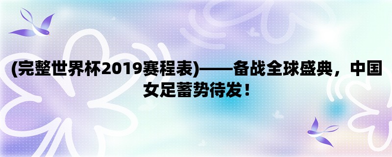 (完整世界杯2019赛程表)，备战全球盛典，中国女足蓄势待发！