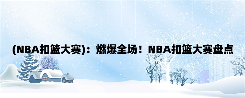 (NBA扣篮大赛)：燃爆全场！NBA扣篮大赛盘点