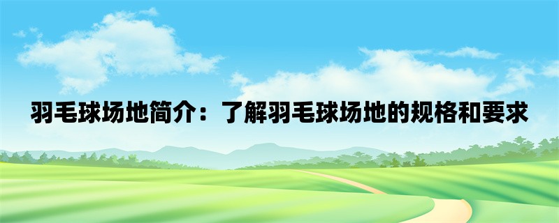 羽毛球场地简介：了解羽毛球场地的规格和要求