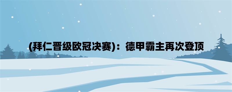 (拜仁晋级欧冠决赛)：德甲霸主再次登顶