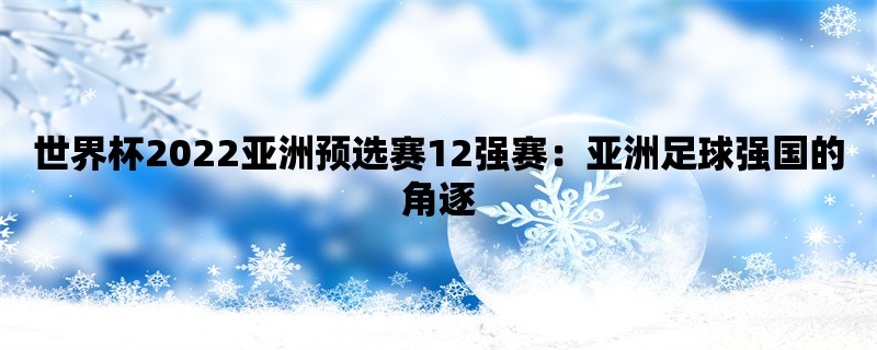 世界杯2022亚洲预选赛12强赛：亚洲足球强国的角逐