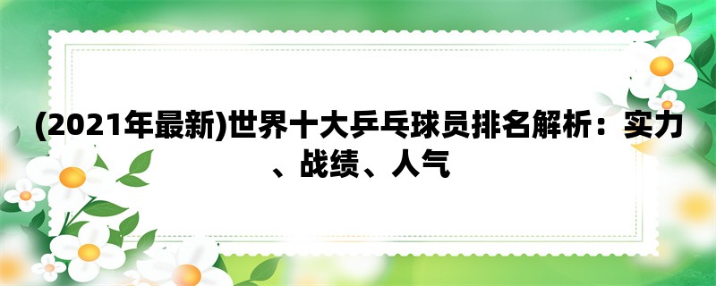 (2021年最新)世界十大乒乓球员排名解析：实力、战绩、人气