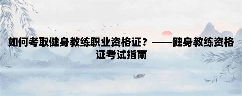 如何考取健身教练职业资格证，健身教练资格证考试指南