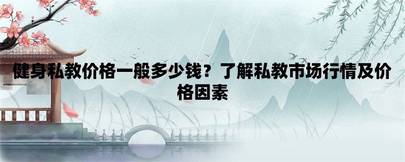 健身私教价格一般多少钱？了解私教市场行情及价格因素