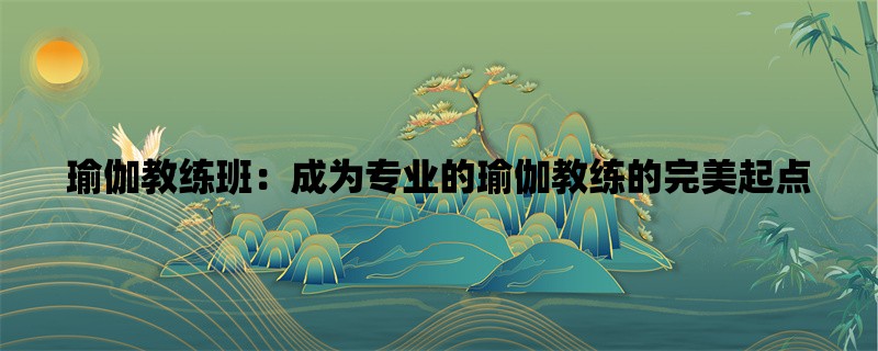 瑜伽教练班：成为专业的瑜伽教练的完美起点